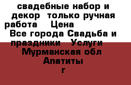 свадебные набор и декор (только ручная работа) › Цена ­ 3000-4000 - Все города Свадьба и праздники » Услуги   . Мурманская обл.,Апатиты г.